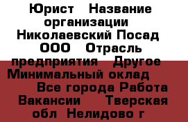 Юрист › Название организации ­ Николаевский Посад, ООО › Отрасль предприятия ­ Другое › Минимальный оклад ­ 20 000 - Все города Работа » Вакансии   . Тверская обл.,Нелидово г.